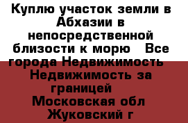 Куплю участок земли в Абхазии в непосредственной близости к морю - Все города Недвижимость » Недвижимость за границей   . Московская обл.,Жуковский г.